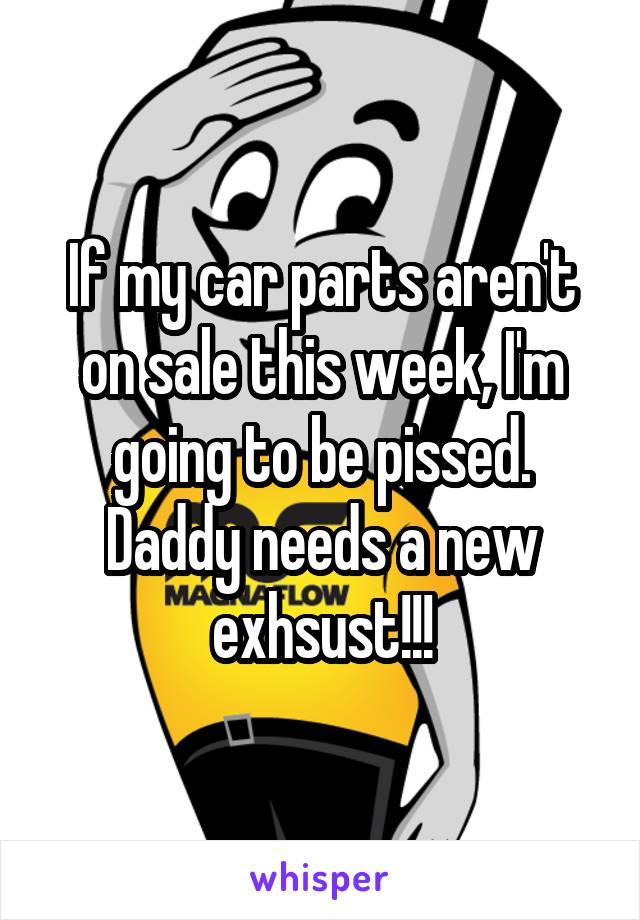 If my car parts aren't on sale this week, I'm going to be pissed. Daddy needs a new exhsust!!!