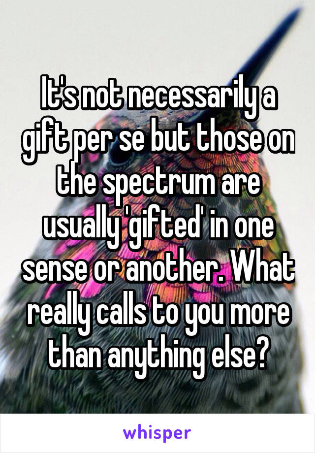 It's not necessarily a gift per se but those on the spectrum are usually 'gifted' in one sense or another. What really calls to you more than anything else?