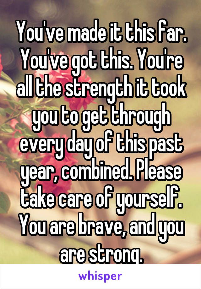 You've made it this far. You've got this. You're all the strength it took you to get through every day of this past year, combined. Please take care of yourself. You are brave, and you are strong.