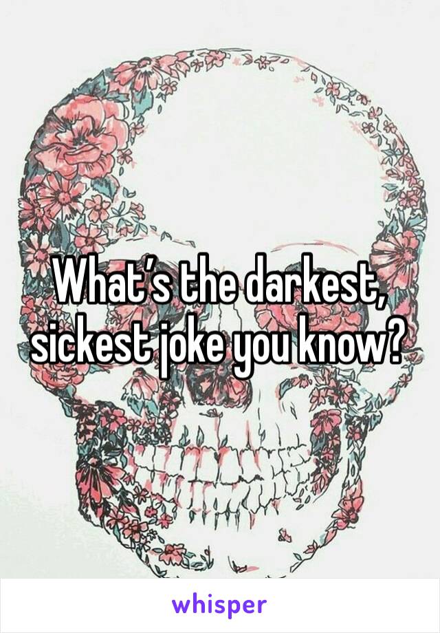 What’s the darkest, sickest joke you know?