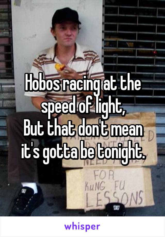 Hobos racing at the speed of light,
But that don't mean it's gotta be tonight.