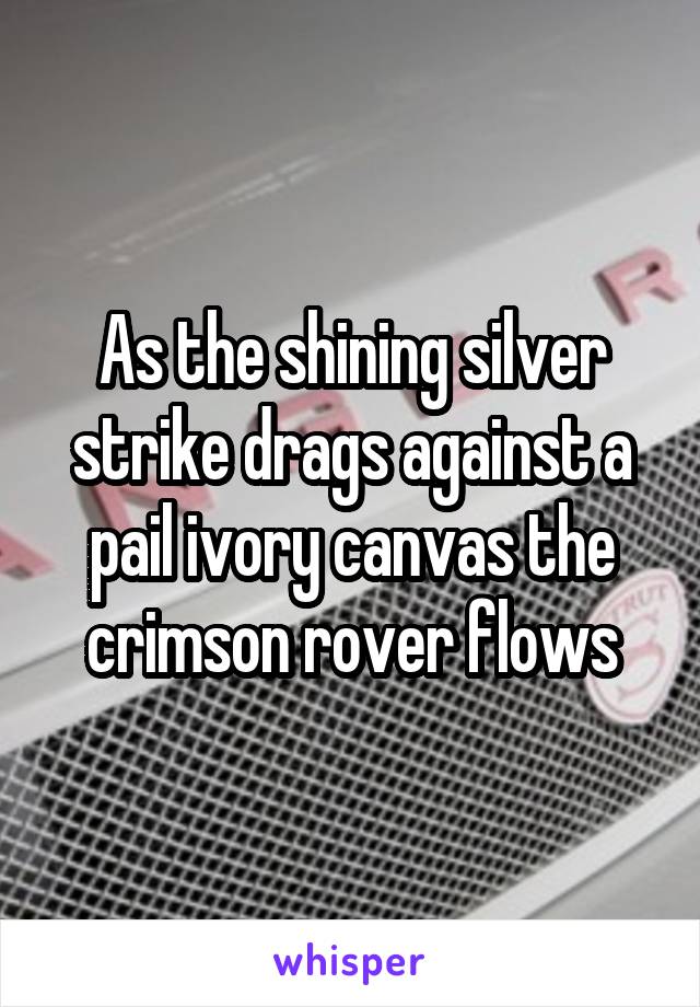 As the shining silver strike drags against a pail ivory canvas the crimson rover flows