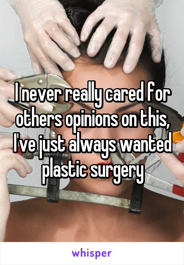 I never really cared for others opinions on this, I've just always wanted plastic surgery