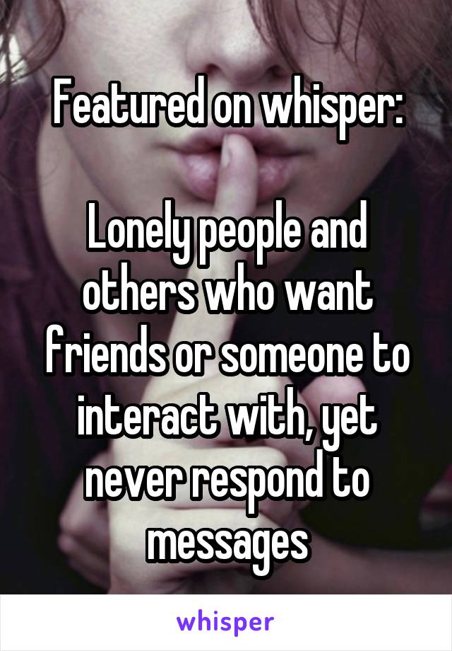 Featured on whisper:

Lonely people and others who want friends or someone to interact with, yet never respond to messages