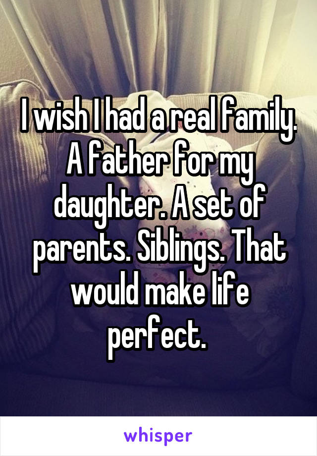 I wish I had a real family. A father for my daughter. A set of parents. Siblings. That would make life perfect. 