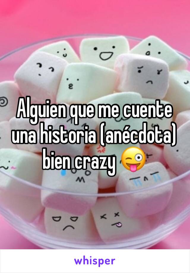 Alguien que me cuente una historia (anécdota) bien crazy 😜 