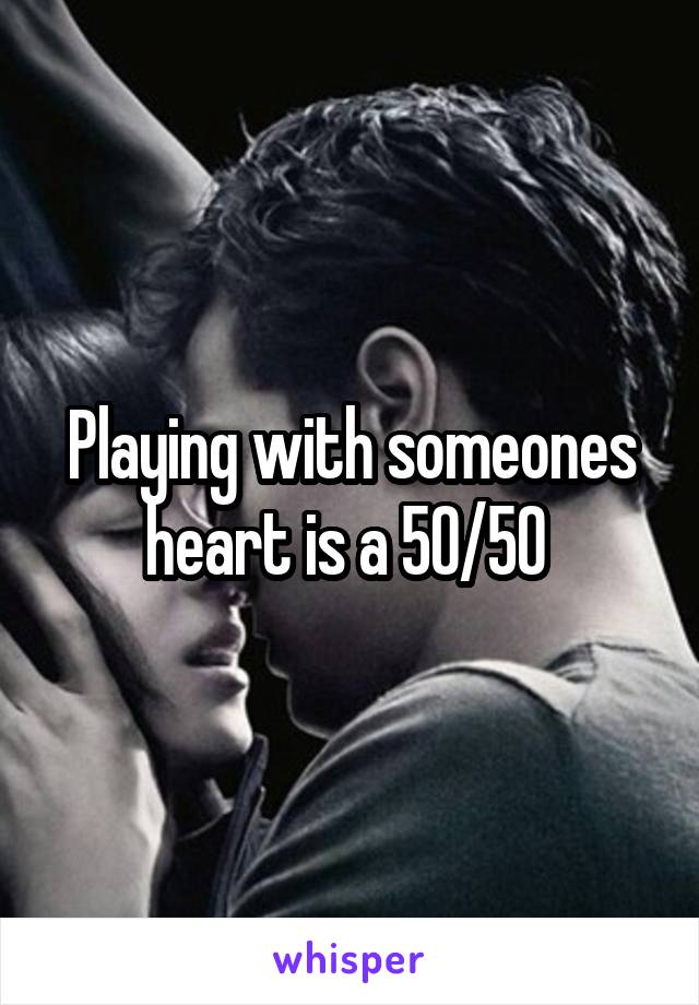 Playing with someones heart is a 50/50 