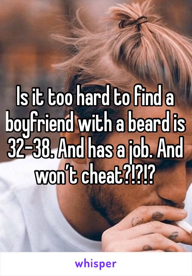 Is it too hard to find a boyfriend with a beard is 32-38. And has a job. And won’t cheat?!?!?