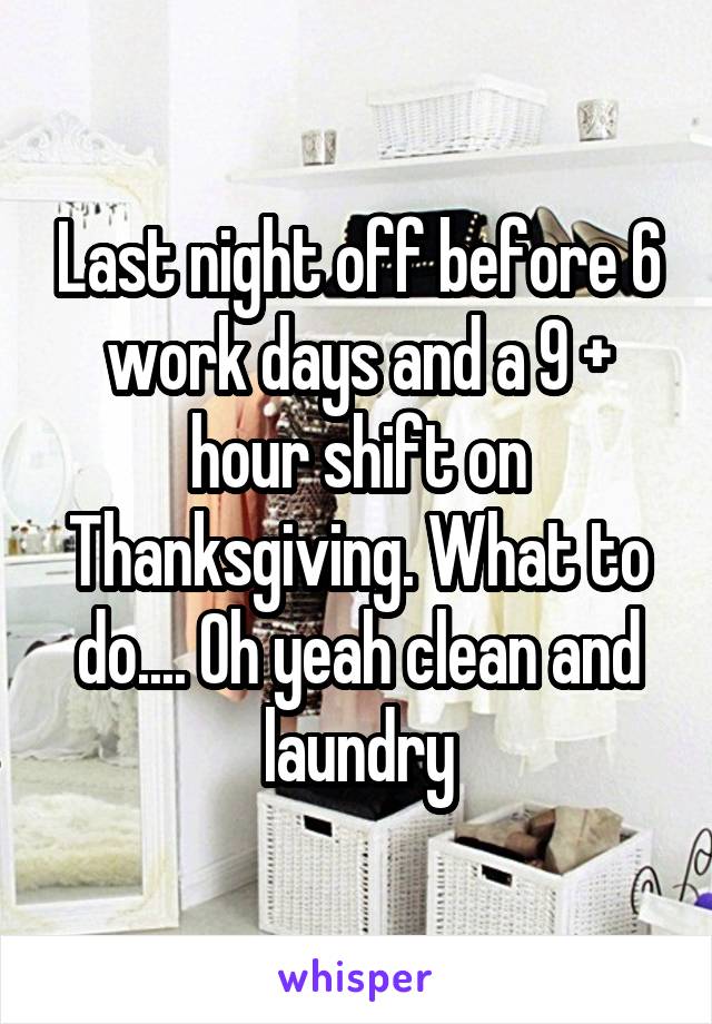 Last night off before 6 work days and a 9 + hour shift on Thanksgiving. What to do.... Oh yeah clean and laundry