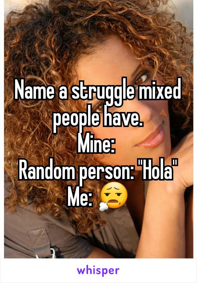 Name a struggle mixed people have.
Mine: 
Random person: "Hola" Me: 😧