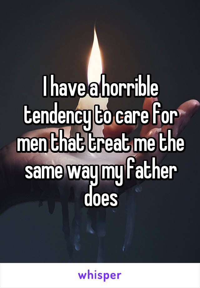 I have a horrible tendency to care for men that treat me the same way my father does