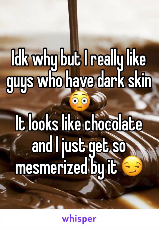 Idk why but I really like guys who have dark skin 😳
It looks like chocolate and I just get so mesmerized by it 😏