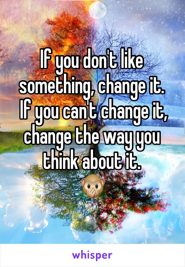 If you don't like something, change it.
 If you can't change it, change the way you think about it.
🙊