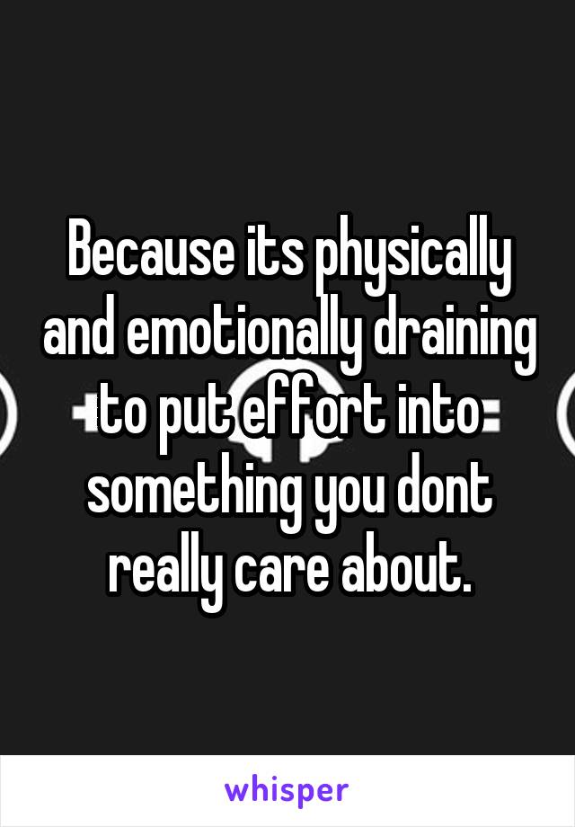 Because its physically and emotionally draining to put effort into something you dont really care about.