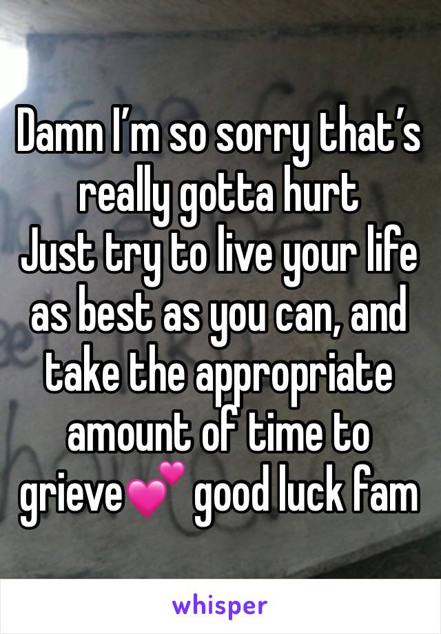 Damn I’m so sorry that’s really gotta hurt
Just try to live your life as best as you can, and take the appropriate amount of time to grieve💕 good luck fam