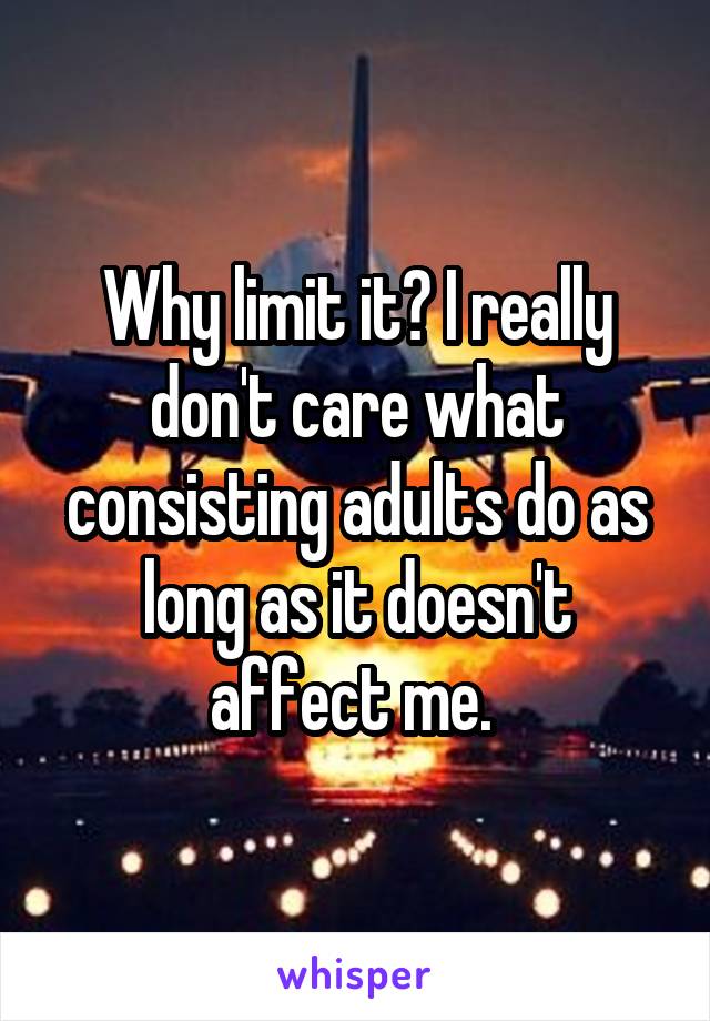 Why limit it? I really don't care what consisting adults do as long as it doesn't affect me. 