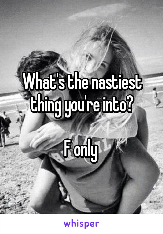 What's the nastiest thing you're into?

F only 