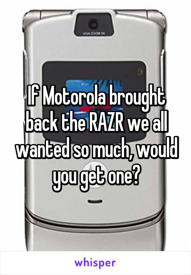 If Motorola brought back the RAZR we all wanted so much, would you get one?