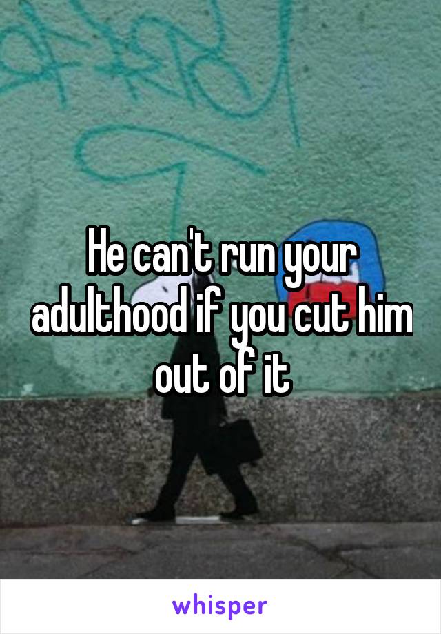 He can't run your adulthood if you cut him out of it