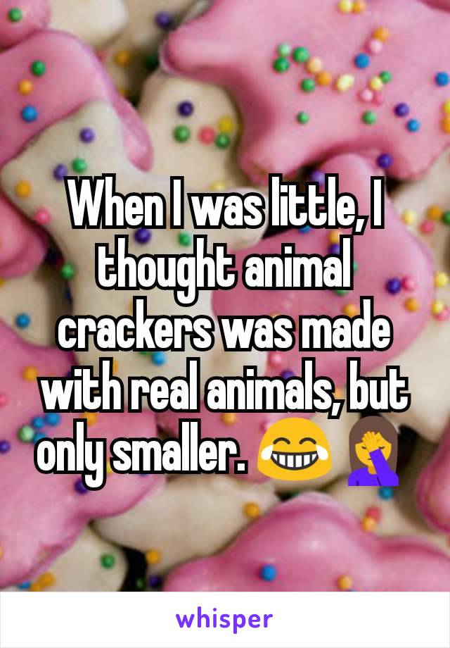 When I was little, I thought animal crackers was made with real animals, but only smaller. 😂🤦