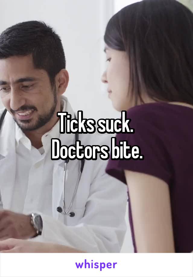 Ticks suck. 
Doctors bite.