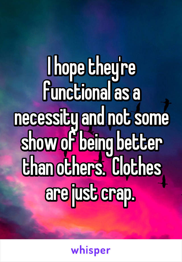 I hope they're functional as a necessity and not some show of being better than others.  Clothes are just crap. 