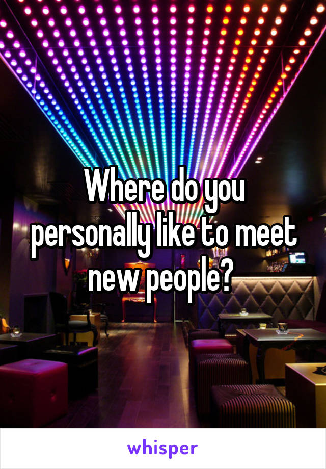 Where do you personally like to meet new people? 