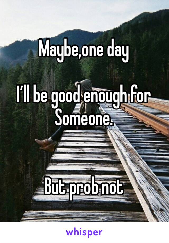 Maybe,one day 

I’ll be good enough for
Someone.  


But prob not