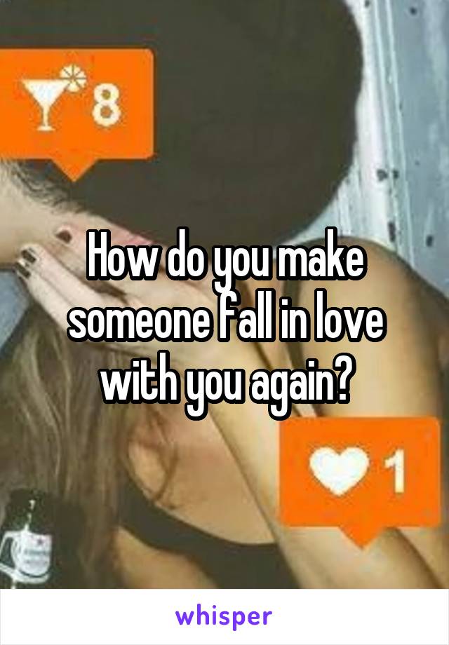 How do you make someone fall in love with you again?