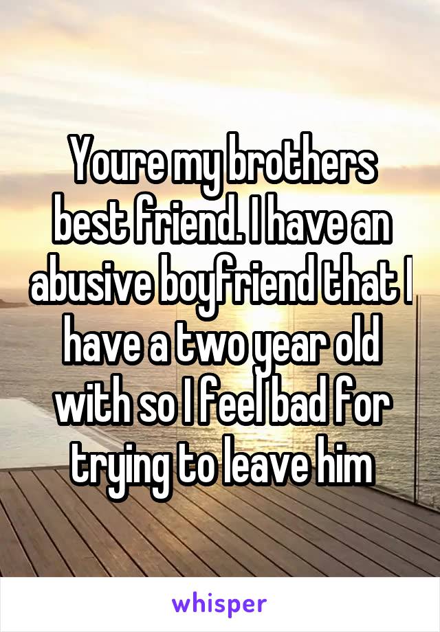 Youre my brothers best friend. I have an abusive boyfriend that I have a two year old with so I feel bad for trying to leave him