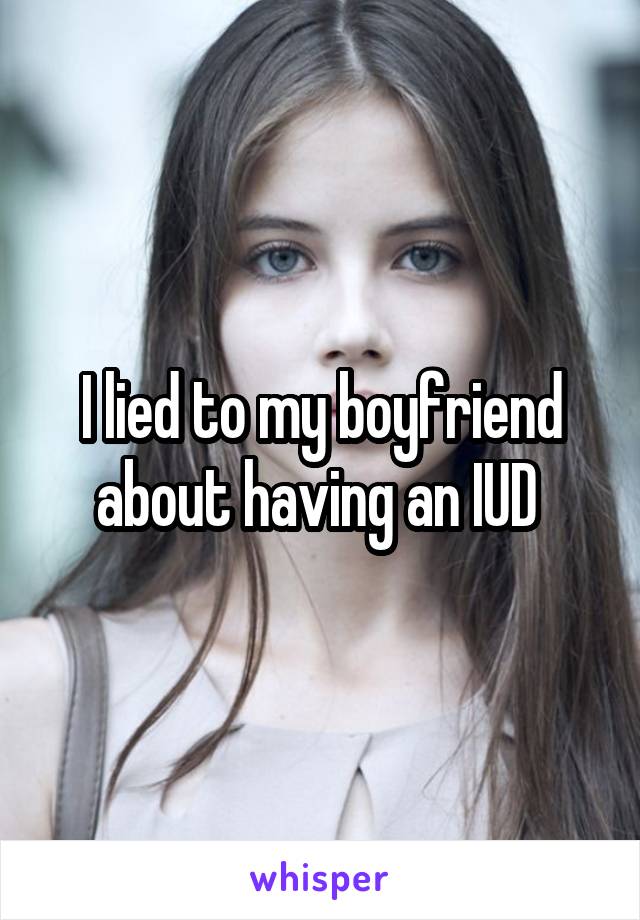 I lied to my boyfriend about having an IUD 