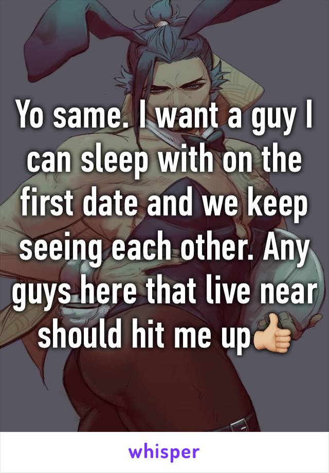 Yo same. I want a guy I can sleep with on the first date and we keep seeing each other. Any guys here that live near should hit me up👍🏼