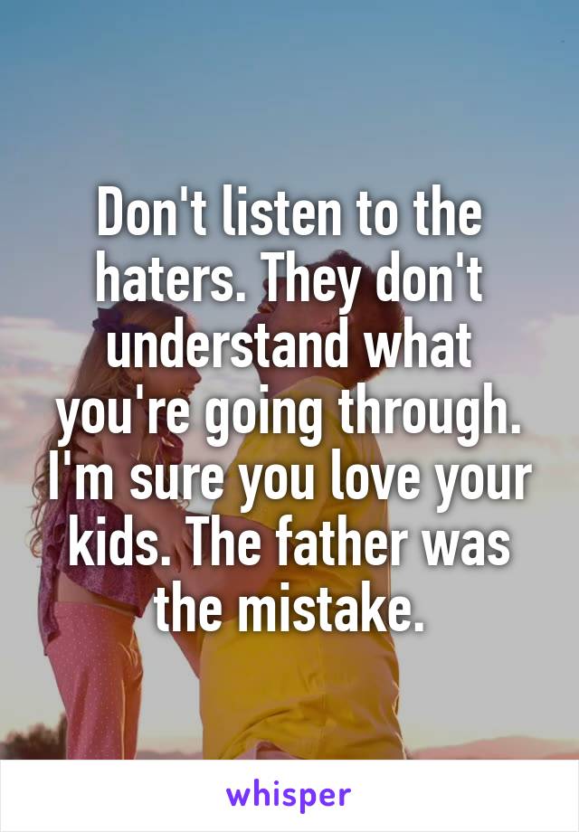 Don't listen to the haters. They don't understand what you're going through. I'm sure you love your kids. The father was the mistake.
