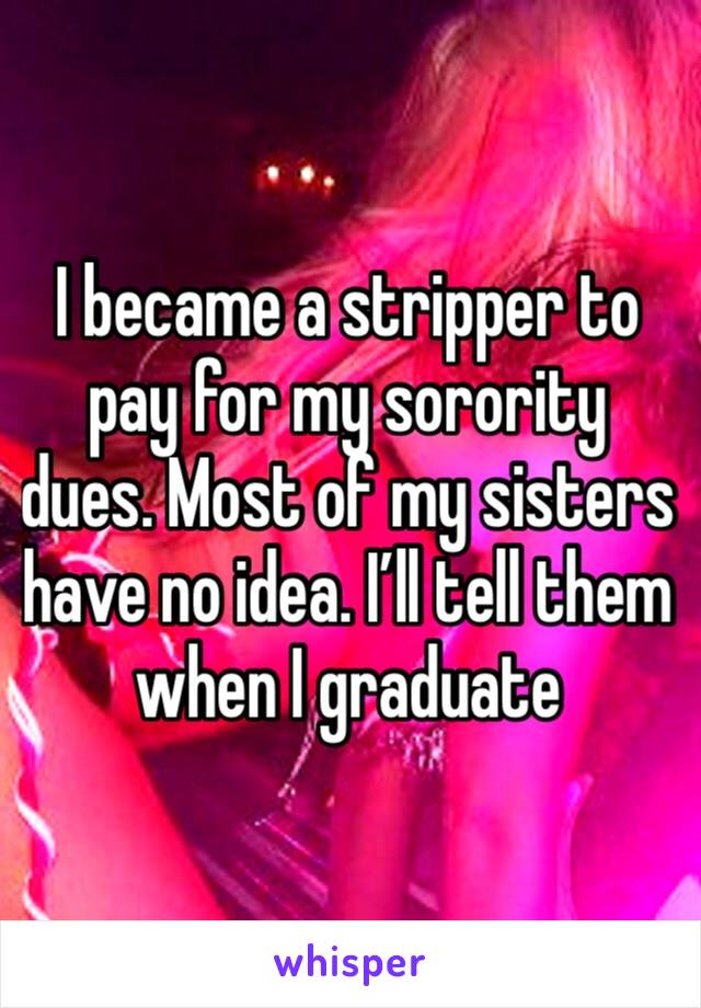 I became a stripper to pay for my sorority dues. Most of my sisters have no idea. I’ll tell them when I graduate 