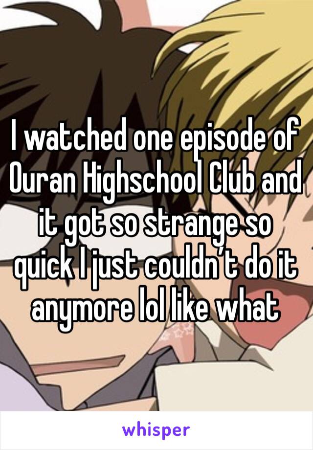 I watched one episode of Ouran Highschool Club and it got so strange so quick I just couldn’t do it anymore lol like what 