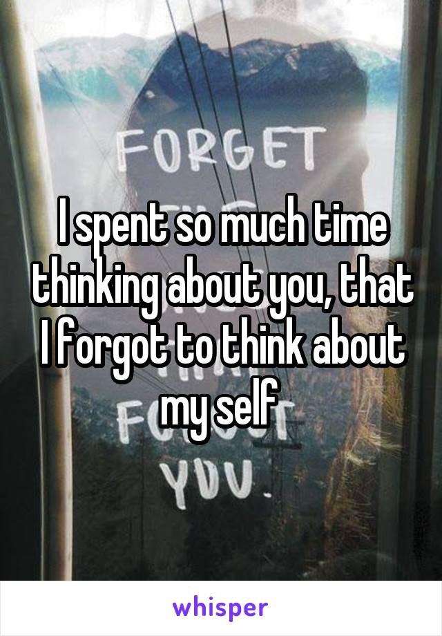 I spent so much time thinking about you, that I forgot to think about my self 