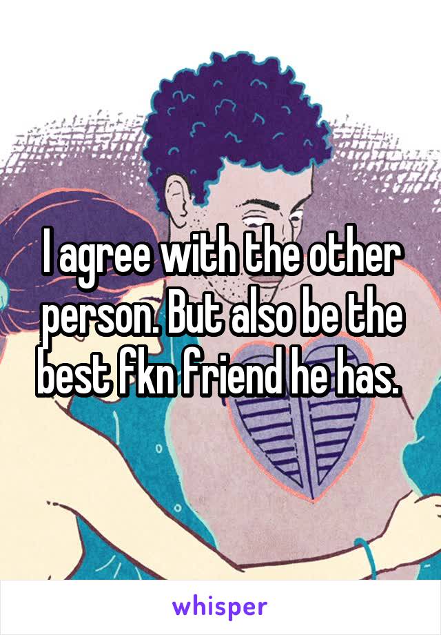 I agree with the other person. But also be the best fkn friend he has. 