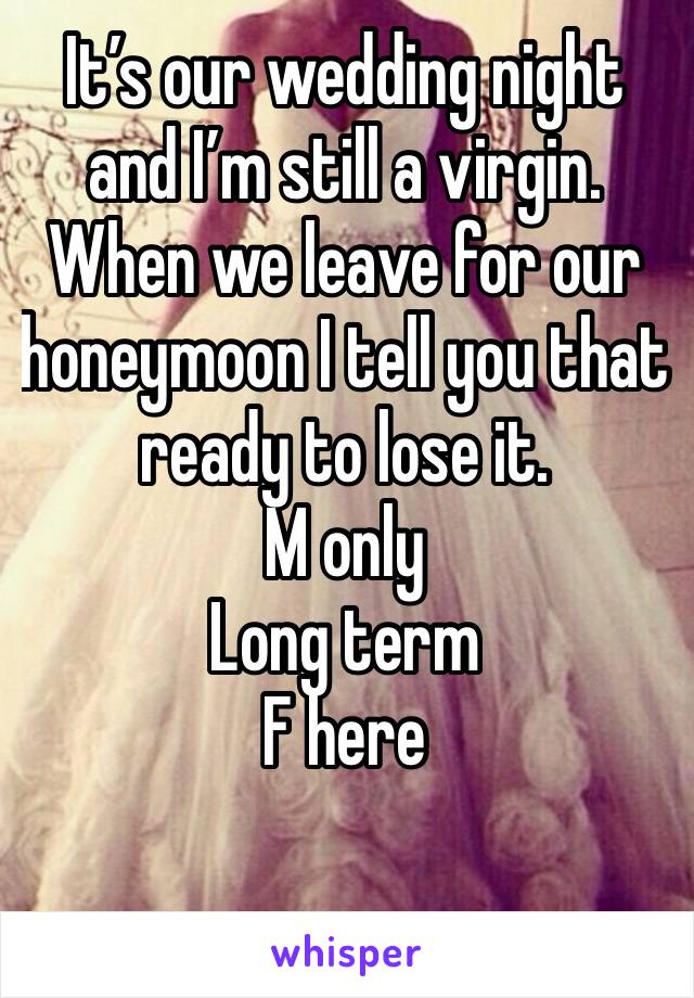 It’s our wedding night and I’m still a virgin. When we leave for our honeymoon I tell you that  ready to lose it. 
M only
Long term 
F here