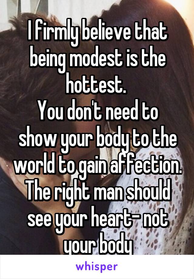 I firmly believe that being modest is the hottest. 
You don't need to show your body to the world to gain affection. The right man should see your heart- not your body