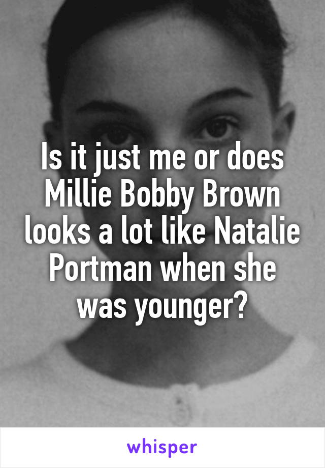 Is it just me or does Millie Bobby Brown looks a lot like Natalie Portman when she was younger?