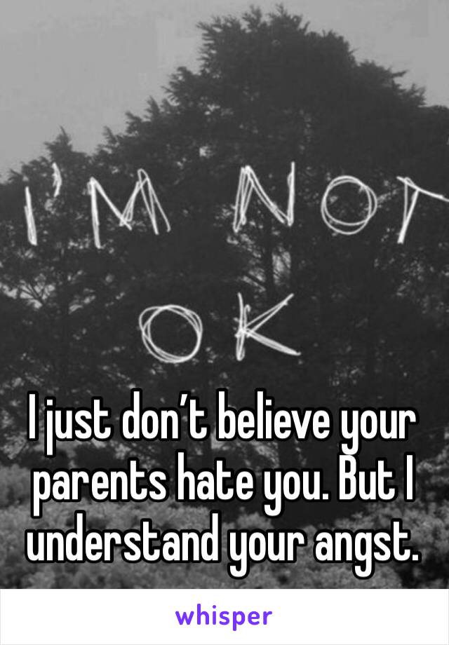 I just don’t believe your parents hate you. But I understand your angst.