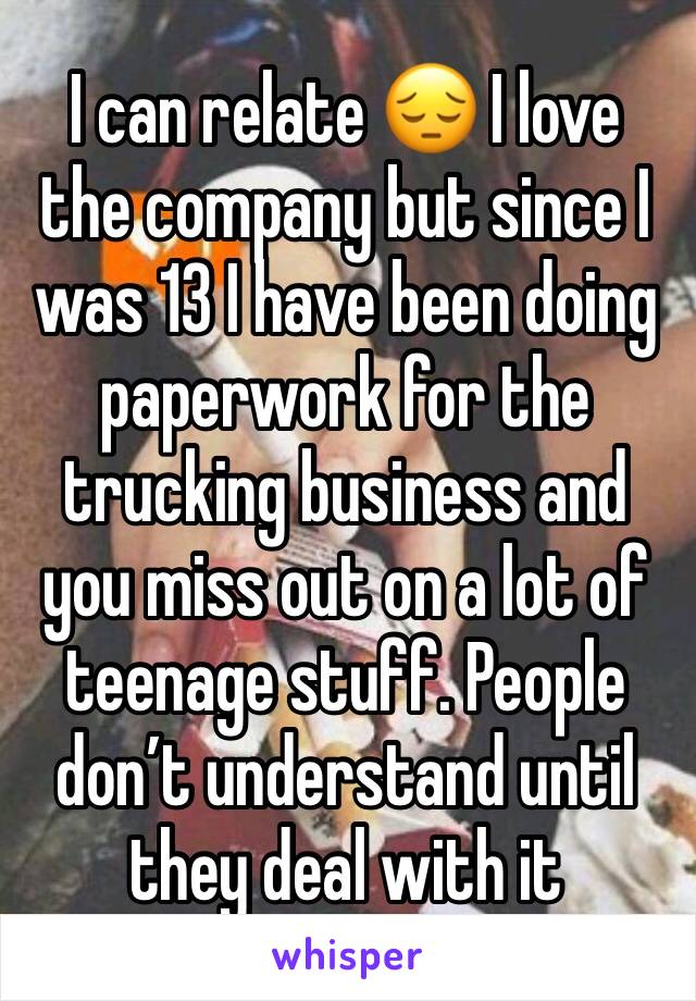 I can relate 😔 I love the company but since I was 13 I have been doing paperwork for the trucking business and you miss out on a lot of teenage stuff. People don’t understand until they deal with it