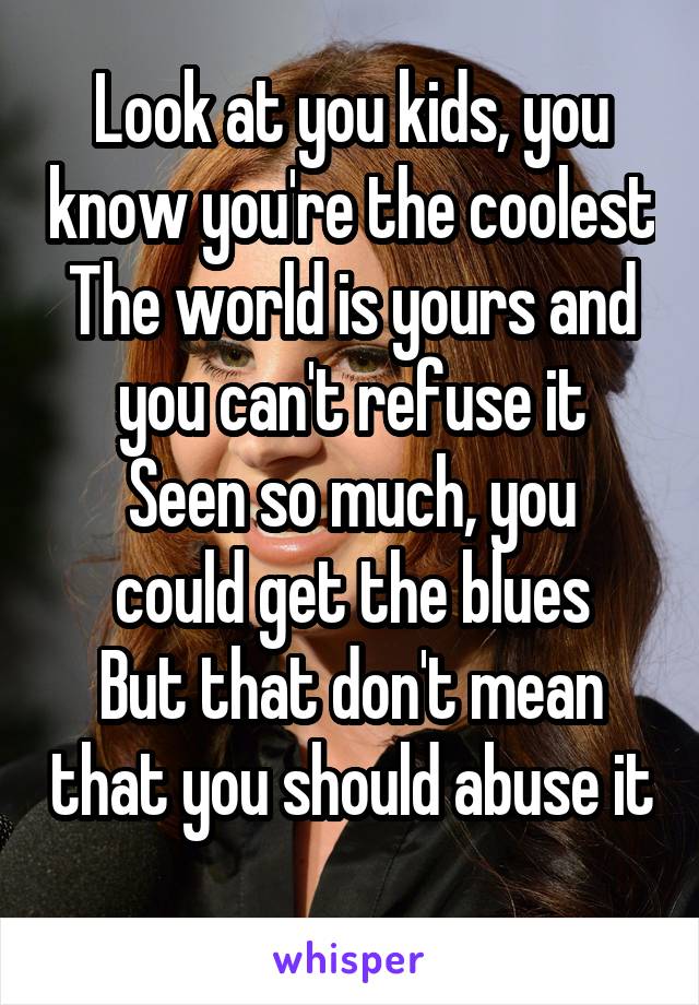 Look at you kids, you know you're the coolest
The world is yours and you can't refuse it
Seen so much, you could get the blues
But that don't mean that you should abuse it
