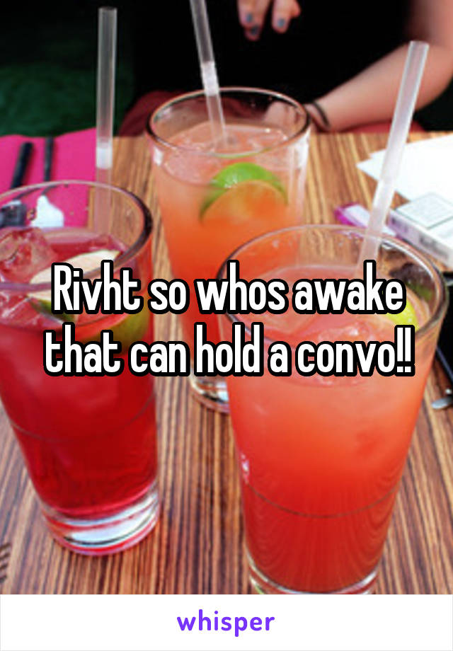 Rivht so whos awake that can hold a convo!!