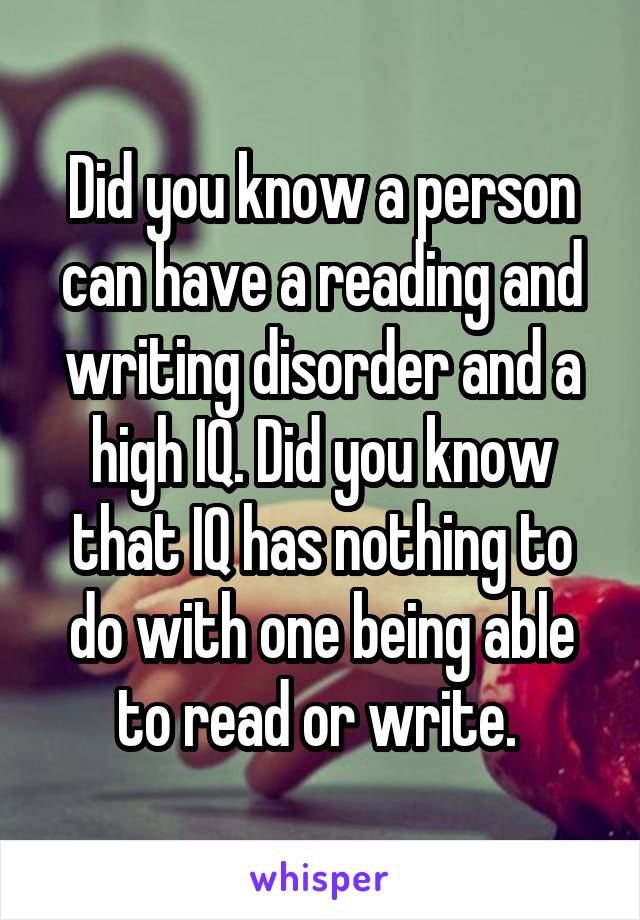 Did you know a person can have a reading and writing disorder and a high IQ. Did you know that IQ has nothing to do with one being able to read or write. 