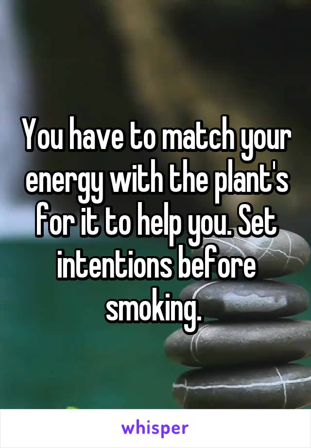 You have to match your energy with the plant's for it to help you. Set intentions before smoking. 