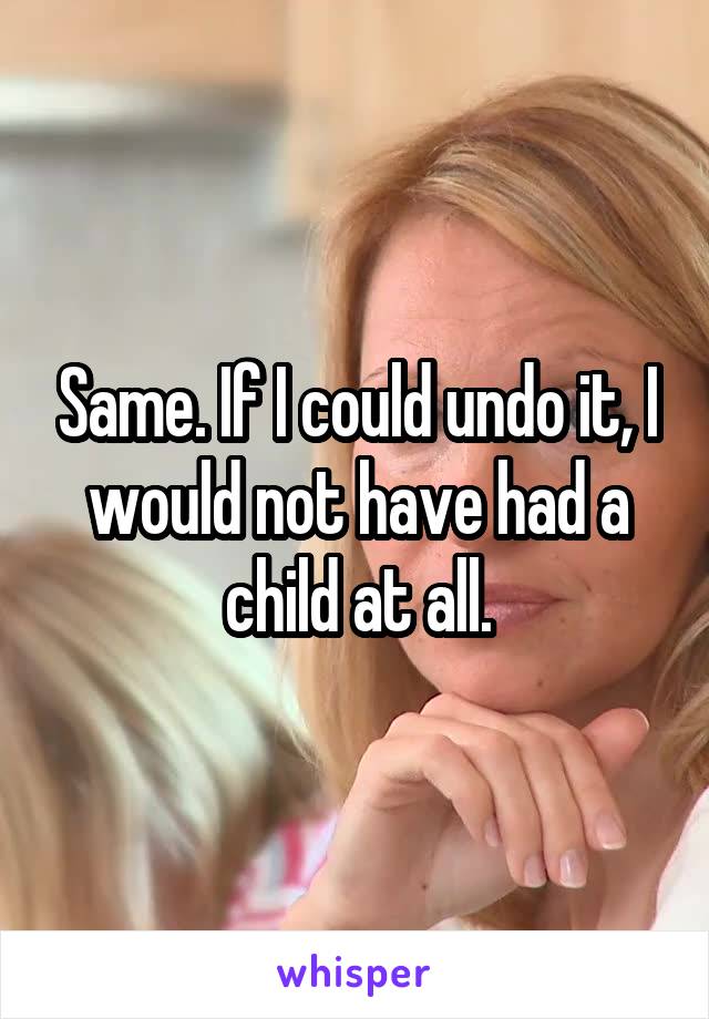 Same. If I could undo it, I would not have had a child at all.
