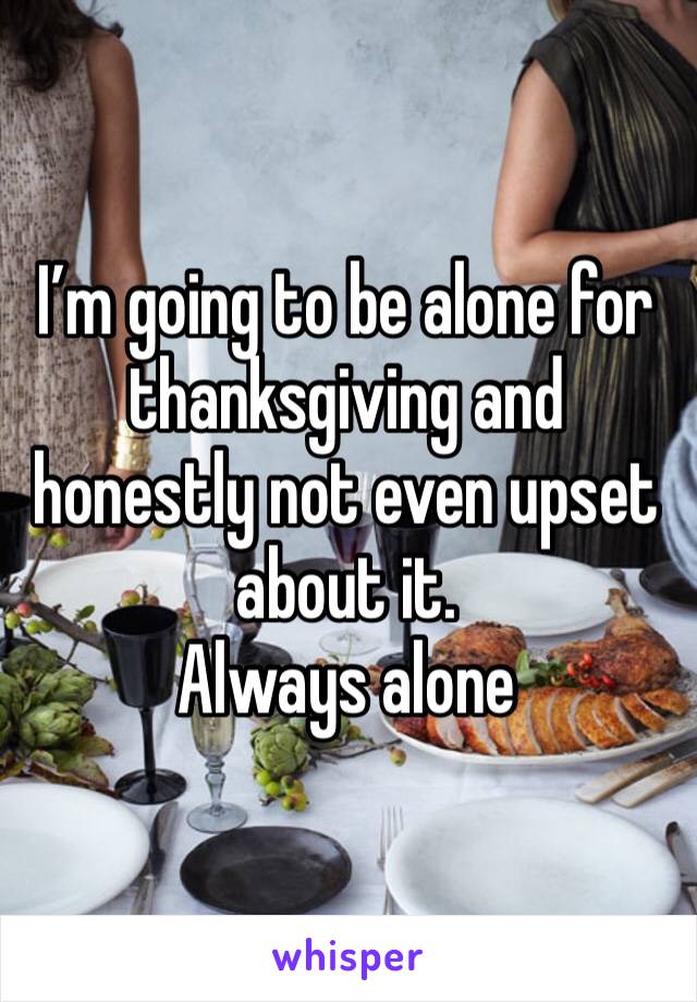 I’m going to be alone for thanksgiving and honestly not even upset about it.
Always alone 