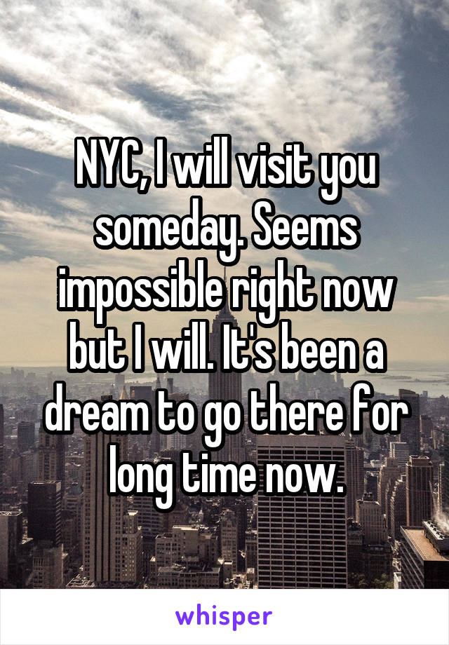 NYC, I will visit you someday. Seems impossible right now but I will. It's been a dream to go there for long time now.