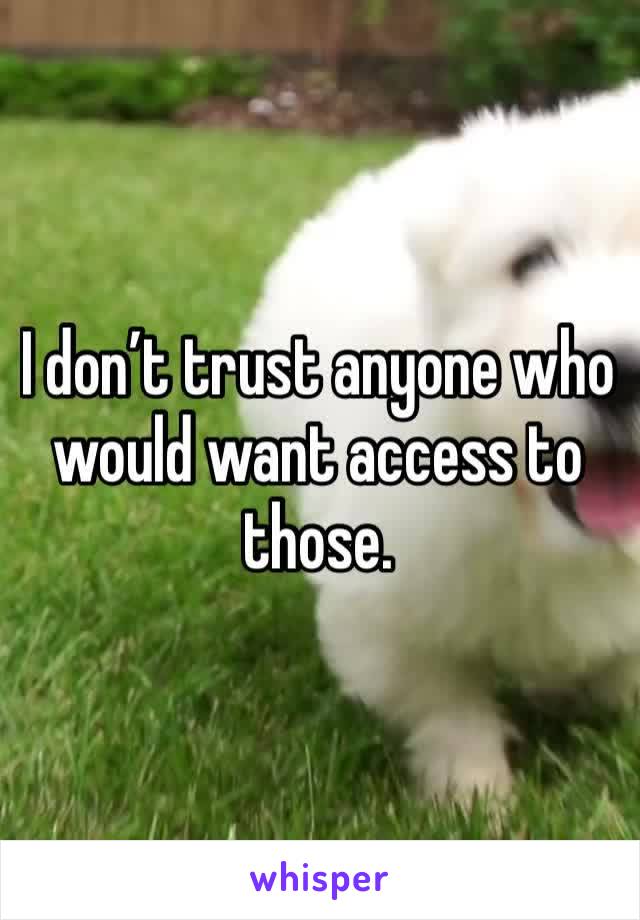 I don’t trust anyone who would want access to those. 